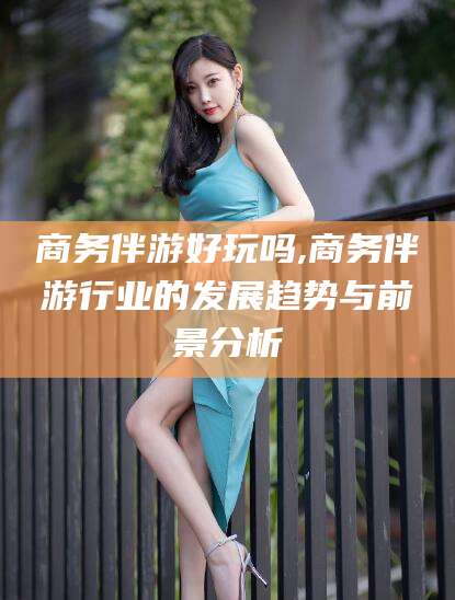 永康商务伴游好玩吗,商务伴游行业的发展趋势与前景分析