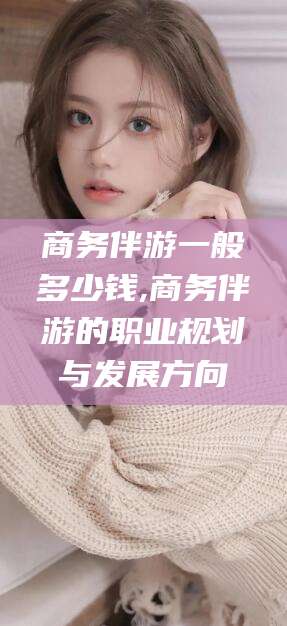 永康商务伴游一般多少钱,商务伴游的职业规划与发展方向