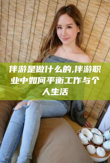 永康伴游是做什么的,伴游职业中如何平衡工作与个人生活