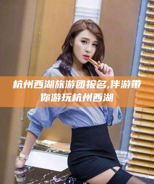 永康杭州西湖旅游团报名,伴游带你游玩杭州西湖