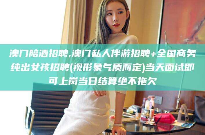 永康澳门陪酒招聘,澳门私人伴游招聘+全国商务纯出女孩招聘(视形象气质而定)当天面试即可上岗当日结算绝不拖欠