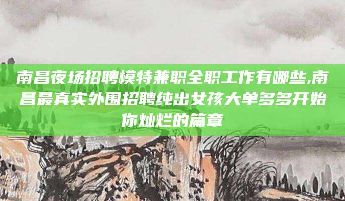 永康南昌夜场招聘模特兼职全职工作有哪些,南昌最真实外围招聘纯出女孩大单多多开始你灿烂的篇章