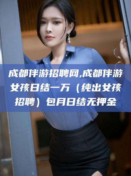 永康成都伴游招聘网,成都伴游女孩日结一万（纯出女孩招聘）包月日结无押金