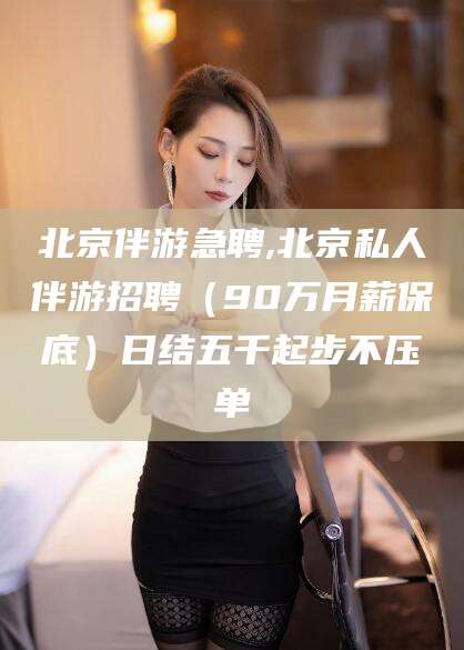 永康北京伴游急聘,北京私人伴游招聘（90万月薪保底）日结五千起步不压单