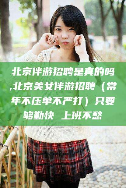 永康北京伴游招聘是真的吗,北京美女伴游招聘（常年不压单不严打）只要够勤快 上班不愁