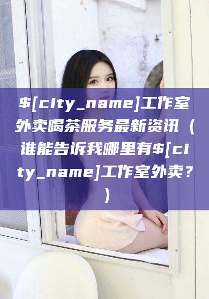 永康工作室外卖喝茶服务最新资讯（谁能告诉我哪里有永康工作室外卖？）