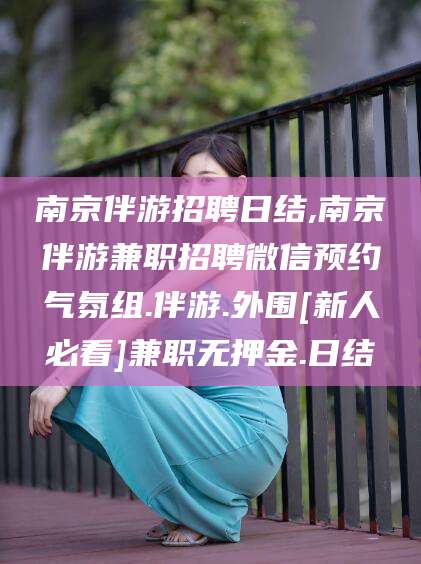 永康南京伴游招聘日结,南京伴游兼职招聘微信预约气氛组.伴游.外围[新人必看]兼职无押金.日结