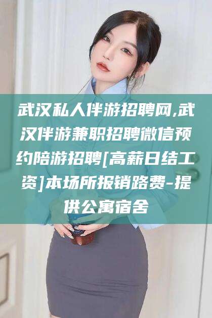 永康武汉私人伴游招聘网,武汉伴游兼职招聘微信预约陪游招聘[高薪日结工资]本场所报销路费-提供公寓宿舍