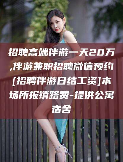 永康招聘高端伴游一天20万,伴游兼职招聘微信预约[招聘伴游日结工资]本场所报销路费-提供公寓宿舍