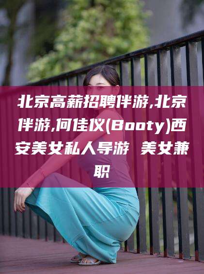 永康北京高薪招聘伴游,北京伴游,何佳仪(Booty)西安美女私人导游 美女兼职