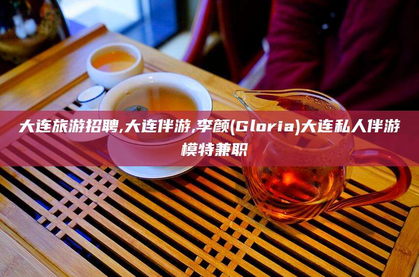 大连旅游招聘,大连伴游,李颜(Gloria)大连私人伴游 模特兼职