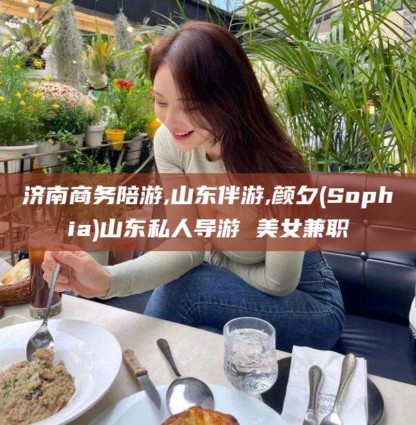 永康济南商务陪游,山东伴游,颜夕(Sophia)山东私人导游 美女兼职