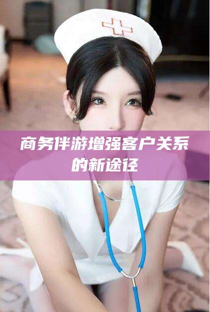 永康商务伴游增强客户关系的新途径