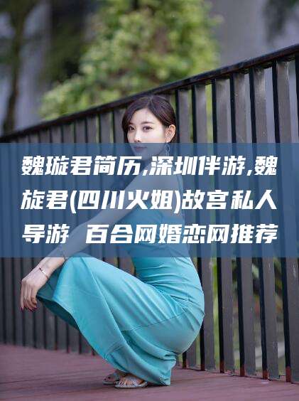 永康魏璇君简历,深圳伴游,魏旋君(四川火姐)故宫私人导游 百合网婚恋网推荐