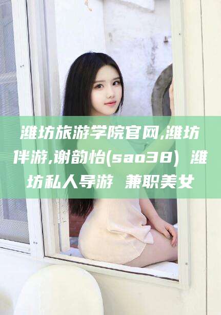 永康潍坊旅游学院官网,潍坊伴游,谢韵怡(sao38) 潍坊私人导游 兼职美女