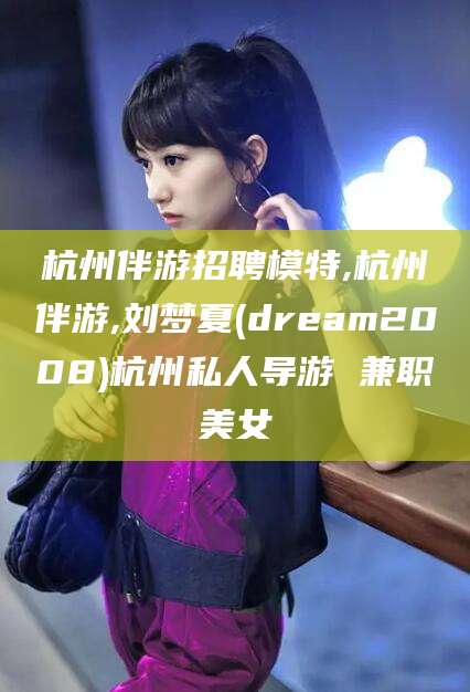 永康杭州伴游招聘模特,杭州伴游,刘梦夏(dream2008)杭州私人导游 兼职美女