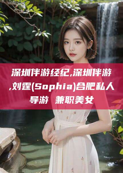 永康深圳伴游经纪,深圳伴游,刘霆(Sophia)合肥私人导游 兼职美女