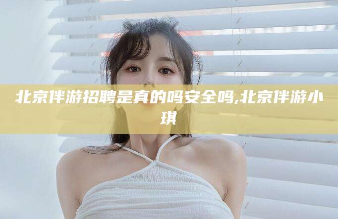 永康北京伴游招聘是真的吗安全吗,北京伴游小琪