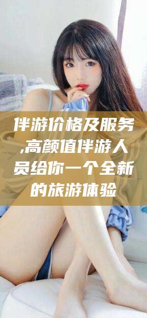 永康伴游价格及服务,高颜值伴游人员给你一个全新的旅游体验