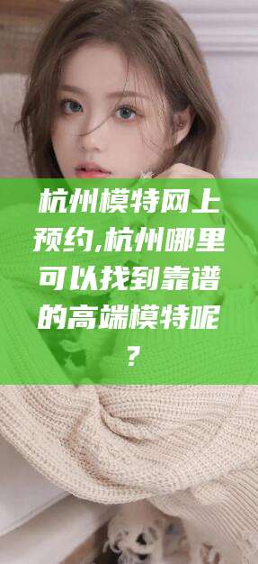 永康杭州模特网上预约,杭州哪里可以找到靠谱的高端模特呢？