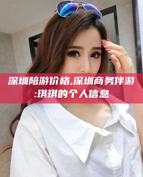 永康深圳陪游价格,深圳商务伴游:琪琪的个人信息
