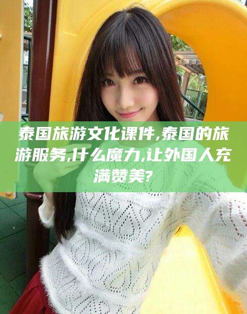 永康泰国旅游文化课件,泰国的旅游服务,什么魔力,让外国人充满赞美?