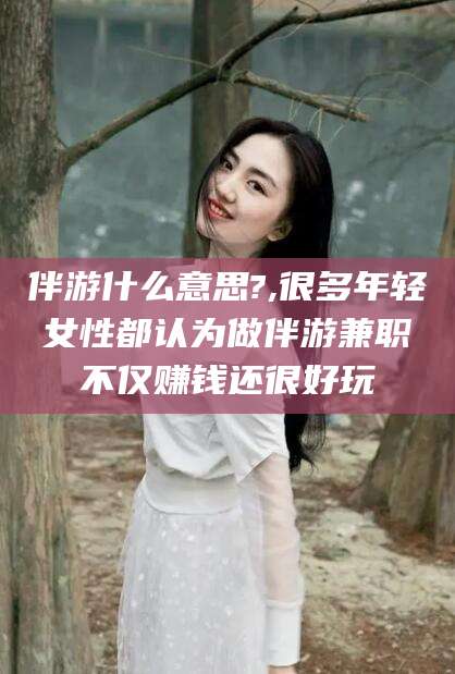 永康伴游什么意思?,很多年轻女性都认为做伴游兼职不仅赚钱还很好玩