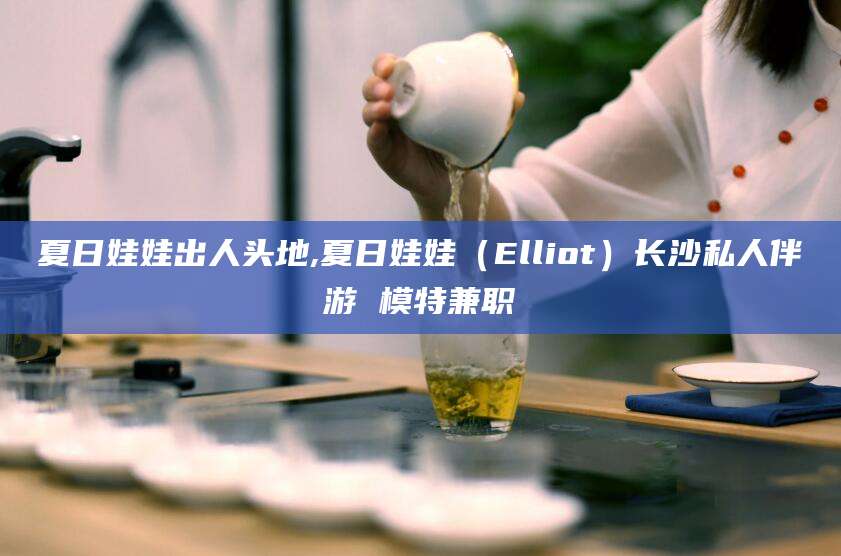 永康夏日娃娃出人头地,夏日娃娃（Elliot）长沙私人伴游 模特兼职