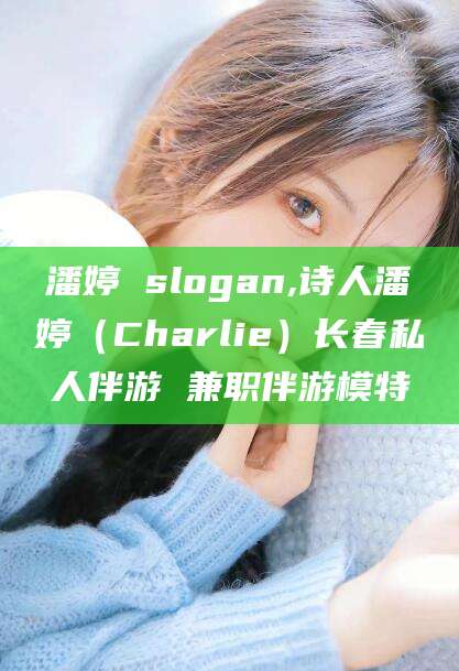 永康潘婷 slogan,诗人潘婷（Charlie）长春私人伴游 兼职伴游模特