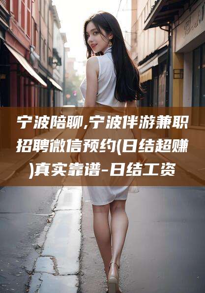 永康宁波陪聊,宁波伴游兼职招聘微信预约(日结超赚)真实靠谱-日结工资