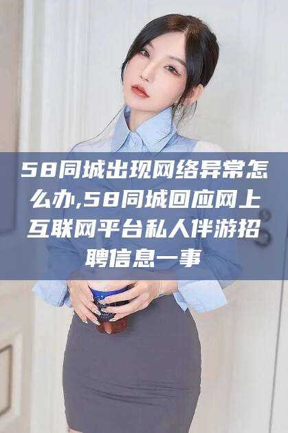 永康58同城出现网络异常怎么办,58同城回应网上互联网平台私人伴游招聘信息一事
