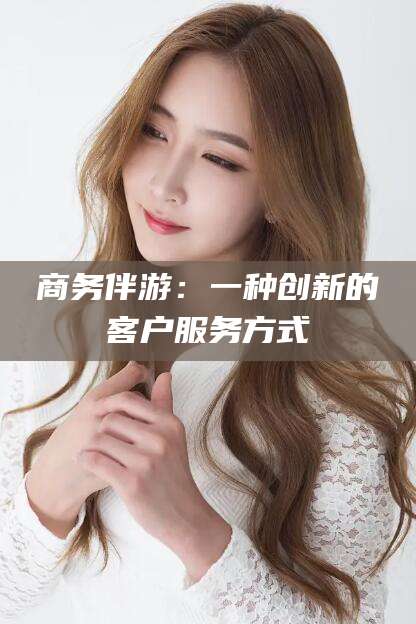 永康商务伴游：一种创新的客户服务方式