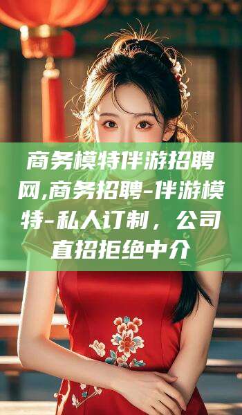 永康商务模特伴游招聘网,商务招聘-伴游模特-私人订制，公司直招拒绝中介