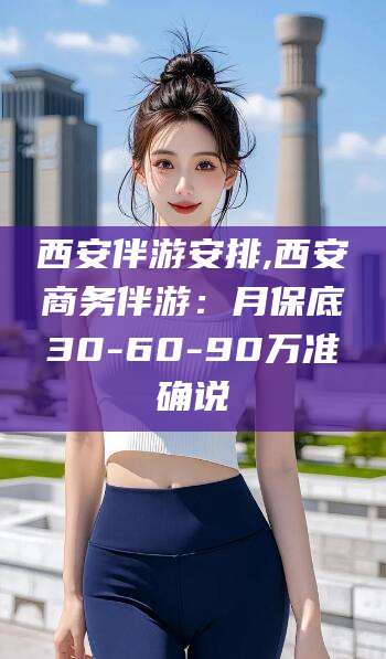 永康西安伴游安排,西安商务伴游：月保底30-60-90万准确说