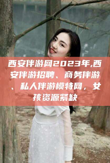 永康西安伴游网2023年,西安伴游招聘、商务伴游、私人伴游模特网，女孩资源紧缺