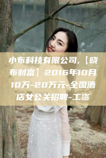 永康小布科技有限公司,【晓布财富】2016年10月10万-20万元-全国酒店女公关招聘-工资