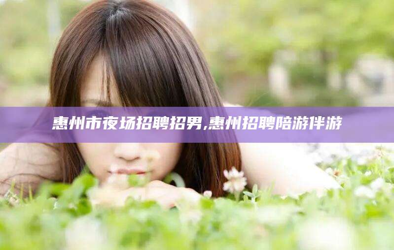 永康惠州市夜场招聘招男,惠州招聘陪游伴游