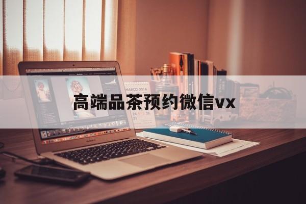 永康关于高端品茶预约微信vx的信息